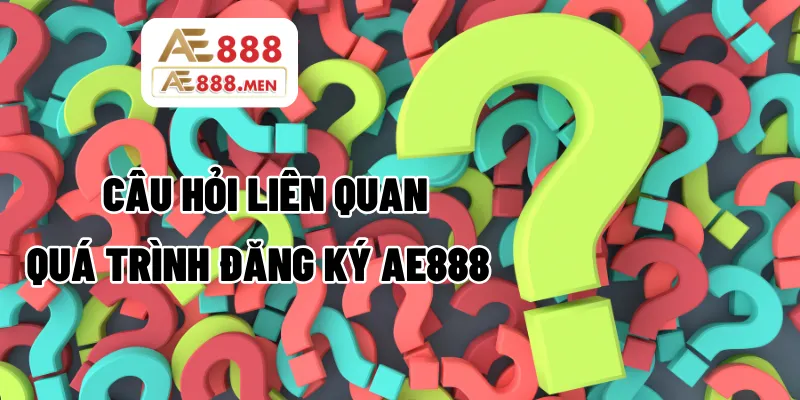 Giải đáp những câu hỏi liên quan đến quá trình đăng ký AE888