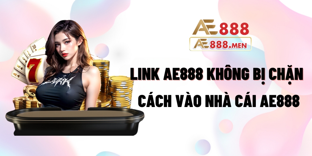 Link AE888 không bị chặn - Cách vào nhà cái AE888 khi bị chặn